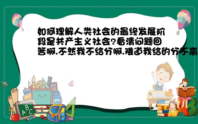 如何理解人类社会的最终发展阶段是共产主义社会?看清问题回答啊.不然我不给分啊.难道我给的分不高。这么肤浅