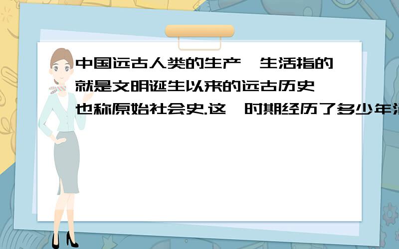 中国远古人类的生产、生活指的就是文明诞生以来的远古历史,也称原始社会史.这一时期经历了多少年漫长岁月