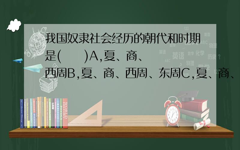 我国奴隶社会经历的朝代和时期是(     )A,夏、商、西周B,夏、商、西周、东周C,夏、商、东周D,夏、商、西周、春秋