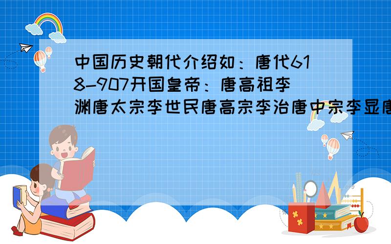 中国历史朝代介绍如：唐代618-907开国皇帝：唐高祖李渊唐太宗李世民唐高宗李治唐中宗李显唐睿宗李旦.