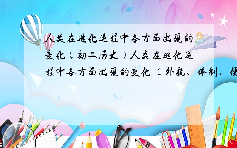 人类在进化过程中各方面出现的变化（初二历史）人类在进化过程中各方面出现的变化 （外貌、体制、使用工具等）初二历史与社会图册上的第一课