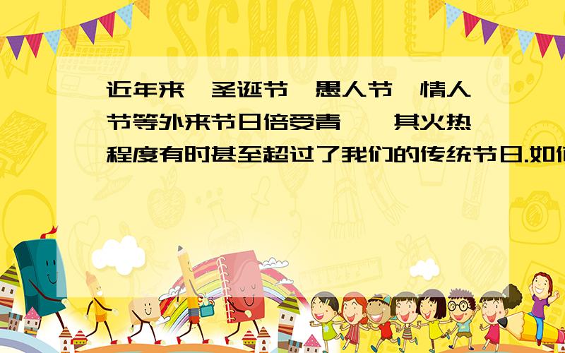 近年来,圣诞节、愚人节、情人节等外来节日倍受青眛,其火热程度有时甚至超过了我们的传统节日.如何看待