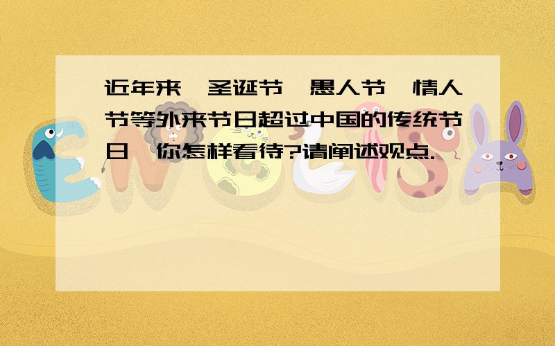 近年来,圣诞节,愚人节,情人节等外来节日超过中国的传统节日,你怎样看待?请阐述观点.