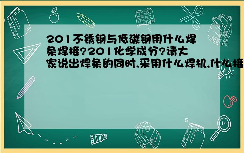 201不锈钢与低碳钢用什么焊条焊接?201化学成分?请大家说出焊条的同时,采用什么焊机,什么接法,并说出选择这种焊条的理由,有科学根据的 急用!请说出用什么牌号的焊条?并且用焊接专业的语