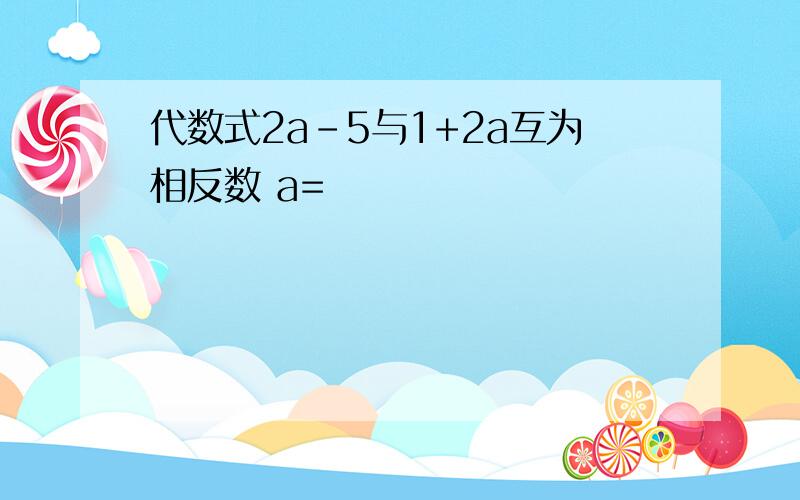 代数式2a-5与1+2a互为相反数 a=