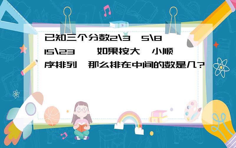 已知三个分数2\3、5\8、15\23、,如果按大、小顺序排列,那么排在中间的数是几?