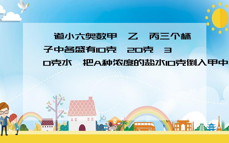 一道小六奥数甲、乙、丙三个杯子中各盛有10克、20克、30克水,把A种浓度的盐水10克倒入甲中,混合后取出10克倒入乙中,再混合后又从乙中取出10克水倒入丙中,现在丙中的盐水浓度为2%,A种盐水