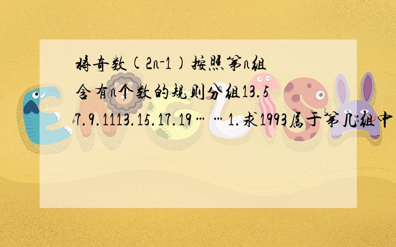 将奇数(2n-1)按照第n组含有n个数的规则分组13.57.9.1113.15.17.19……1.求1993属于第几组中的第几号数2.求第100组中所以奇数的和3.求前100组的全体奇数的总和