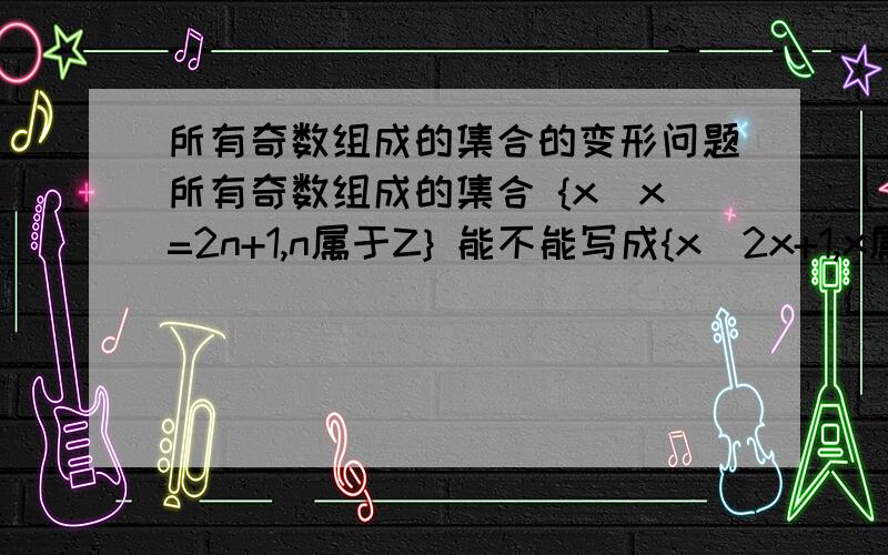 所有奇数组成的集合的变形问题所有奇数组成的集合 {x|x=2n+1,n属于Z} 能不能写成{x|2x+1,x属于Z}的形式?