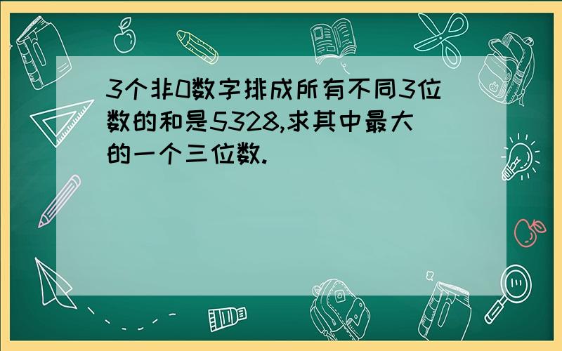 3个非0数字排成所有不同3位数的和是5328,求其中最大的一个三位数.