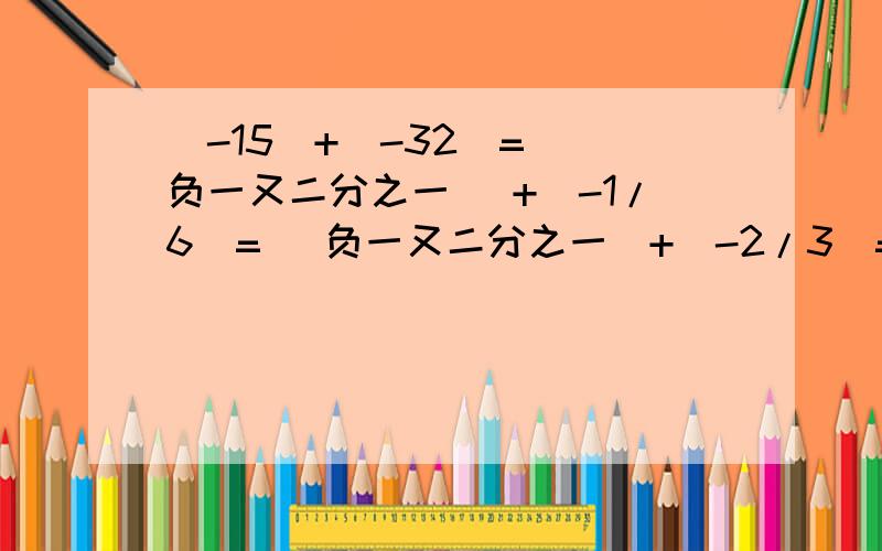 (-15)+(-32)= (负一又二分之一 )+(-1/6)= （负一又二分之一）+（-2/3）= （-3.4）+4.3=我刚学,基础也不是特别好