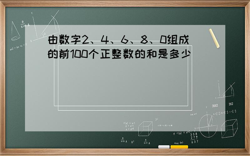 由数字2、4、6、8、0组成的前100个正整数的和是多少