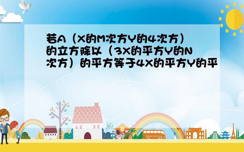 若A（X的M次方Y的4次方）的立方除以（3X的平方Y的N次方）的平方等于4X的平方Y的平