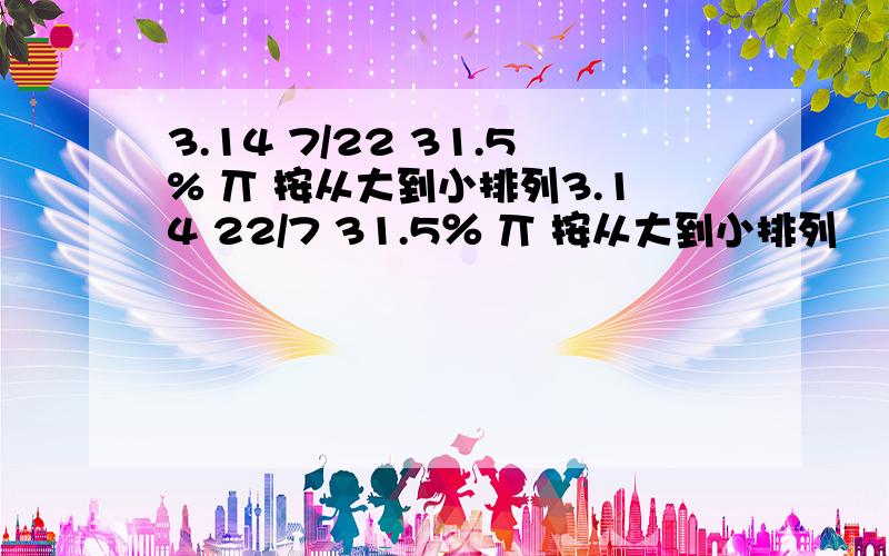 3.14 7/22 31.5% 丌 按从大到小排列3.14 22/7 31.5％ 丌 按从大到小排列