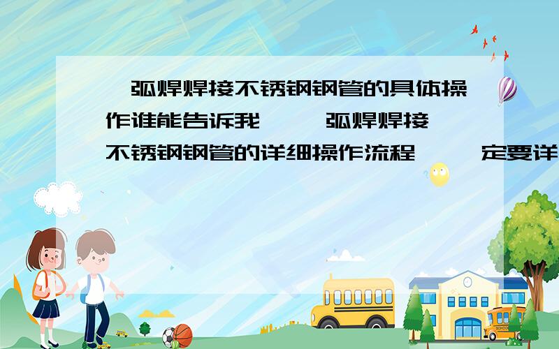 氩弧焊焊接不锈钢钢管的具体操作谁能告诉我   氩弧焊焊接不锈钢钢管的详细操作流程   一定要详细   最好能有图解  以及应该注意的一些常见问题,