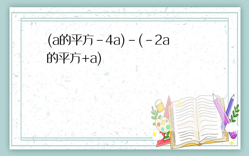 (a的平方-4a)-(-2a的平方+a)