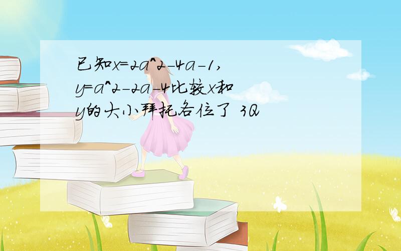 已知x=2a^2-4a-1,y=a^2-2a-4比较x和y的大小拜托各位了 3Q