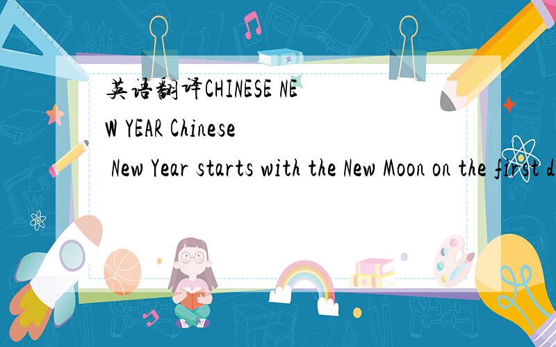 英语翻译CHINESE NEW YEAR Chinese New Year starts with the New Moon on the first day of the new year and ends on the full moon 15 days later.The 15th day of the new year is called the Lantern Festival,which is celebrated at night with lantern disp