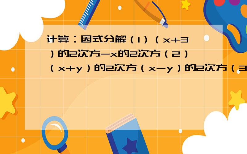 计算：因式分解（1）（x+3）的2次方-x的2次方（2）（x+y）的2次方（x-y）的2次方（3）（x-2y+3z）（x+2y-3z）（4）（2n+1)（4n的2次方-1）（2n-1）第1题的答案是9+6x,第2题的答案是x的4次方+y的4次方-2