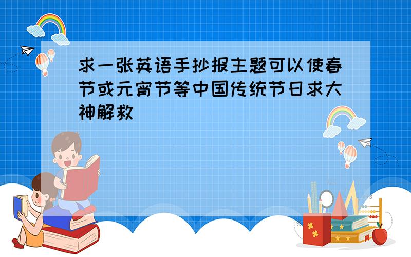 求一张英语手抄报主题可以使春节或元宵节等中国传统节日求大神解救