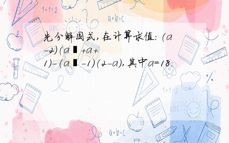 先分解因式,在计算求值：(a-2)(a²+a+1)-(a²-1)(2-a),其中a=18.