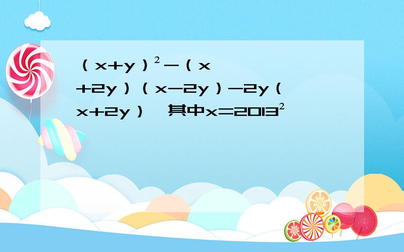 （x+y）²-（x+2y）（x-2y）-2y（x+2y）,其中x=2013²,