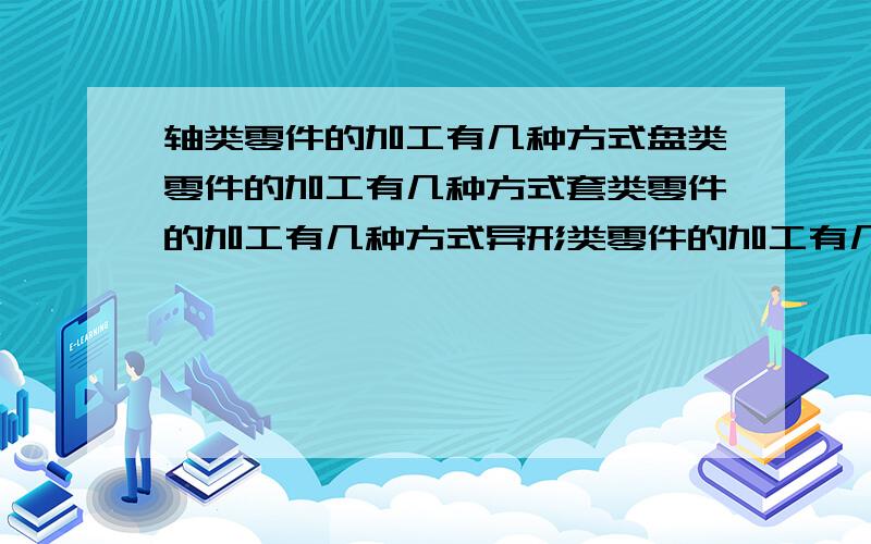 轴类零件的加工有几种方式盘类零件的加工有几种方式套类零件的加工有几种方式异形类零件的加工有几种方式