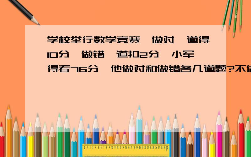 学校举行数学竞赛,做对一道得10分,做错一道扣2分,小军得看76分,他做对和做错各几道题?不做的按错的计算,用方程!