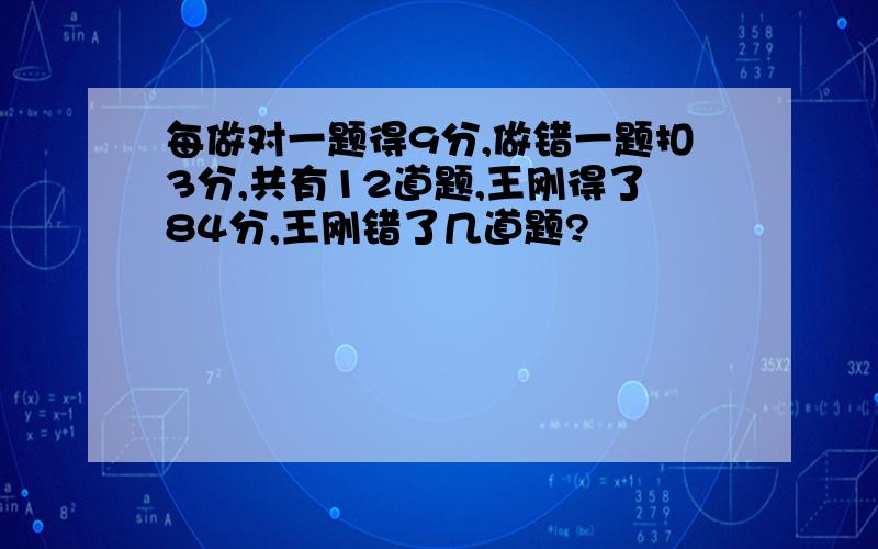 每做对一题得9分,做错一题扣3分,共有12道题,王刚得了84分,王刚错了几道题?