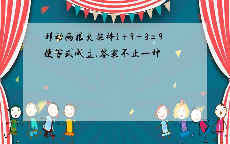 移动两根火柴棒1+9+3=9使等式成立.答案不止一种