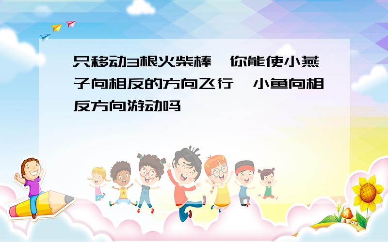 只移动3根火柴棒,你能使小燕子向相反的方向飞行、小鱼向相反方向游动吗