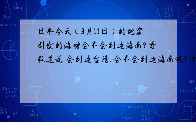 日本今天（3月11日）的地震引发的海啸会不会到达海南?看报道说 会到达台湾.会不会到达海南呢?中午十二点刚订的礼拜一去三亚的机票.刚过一个小时就地震了.