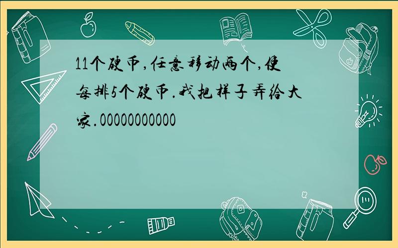 11个硬币,任意移动两个,使每排5个硬币.我把样子弄给大家.OOOOOOOOOOO