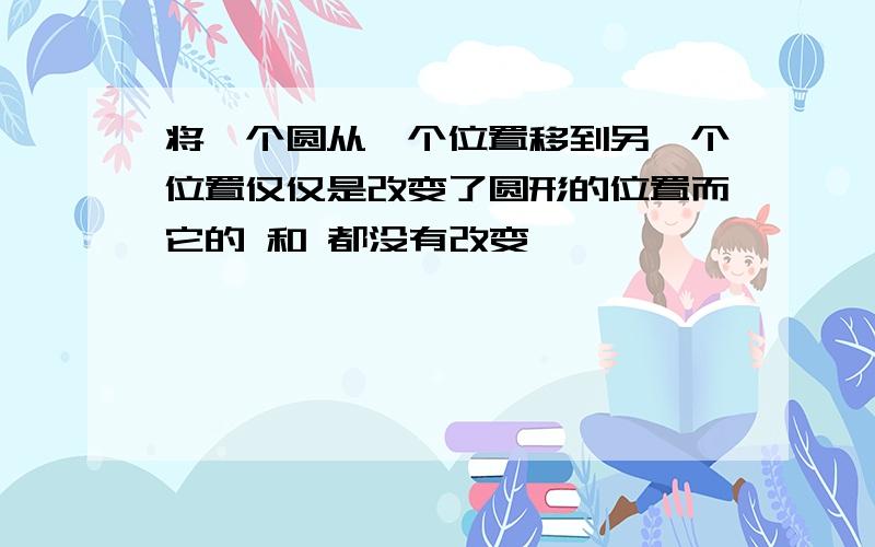 将一个圆从一个位置移到另一个位置仅仅是改变了圆形的位置而它的 和 都没有改变