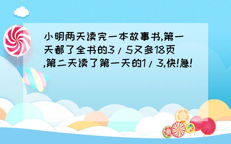 小明两天读完一本故事书,第一天都了全书的3/5又多18页,第二天读了第一天的1/3,快!急!