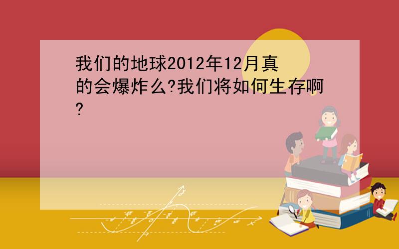 我们的地球2012年12月真的会爆炸么?我们将如何生存啊?