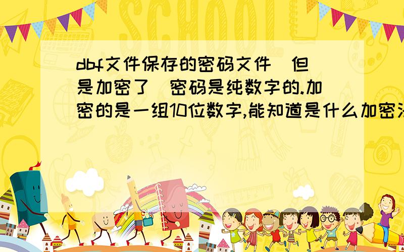 dbf文件保存的密码文件（但是加密了）密码是纯数字的.加密的是一组10位数字,能知道是什么加密法吗?试过以下密码也得出了加密数字.请看!1=510539506111=530729629612=5319172839111111111111=7534506172前