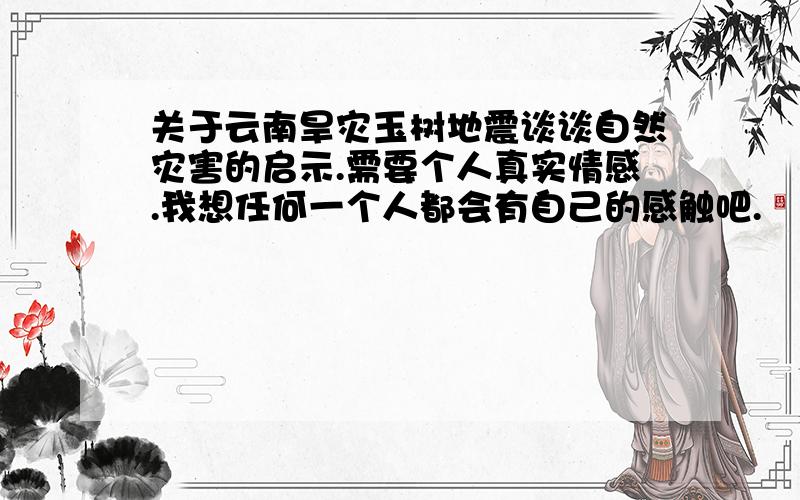 关于云南旱灾玉树地震谈谈自然灾害的启示.需要个人真实情感.我想任何一个人都会有自己的感触吧.