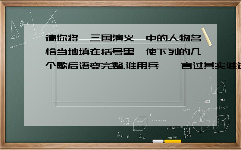 请你将《三国演义》中的人物名恰当地填在括号里,使下列的几个歇后语变完整.谁用兵——言过其实谁进京——不怀好意谁谋荆州——赔了夫人又折兵谁之心——路人皆知谁面前舞大刀——