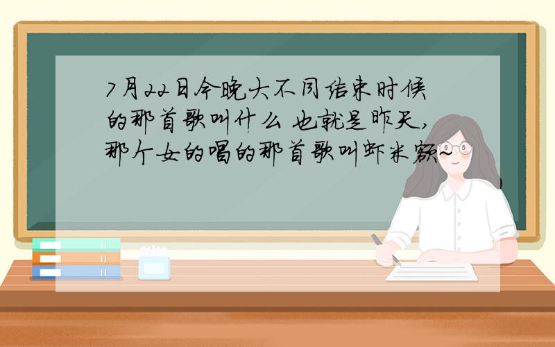 7月22日今晚大不同结束时候的那首歌叫什么 也就是昨天,那个女的唱的那首歌叫虾米额~