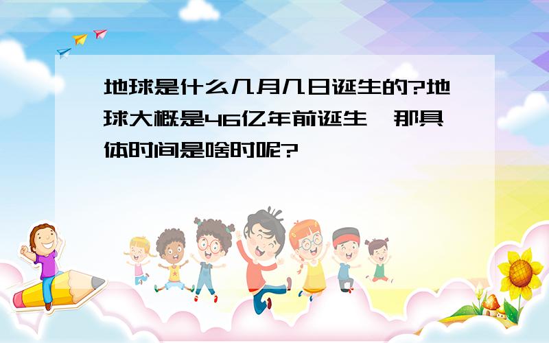 地球是什么几月几日诞生的?地球大概是46亿年前诞生,那具体时间是啥时呢?