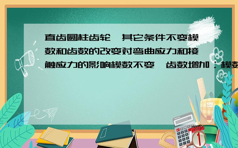 直齿圆柱齿轮,其它条件不变模数和齿数的改变对弯曲应力和接触应力的影响模数不变,齿数增加；模数增加,齿数不变；模数减小一半,齿数增加一倍