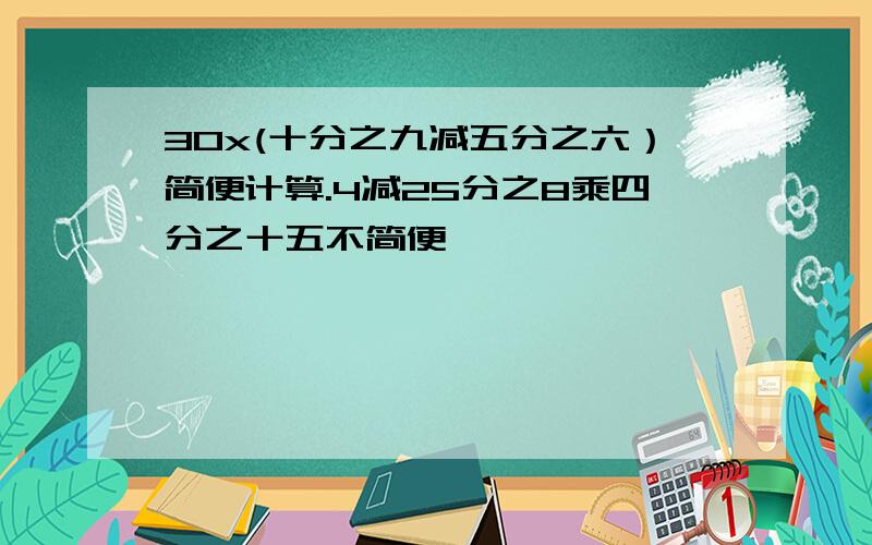 30x(十分之九减五分之六）简便计算.4减25分之8乘四分之十五不简便