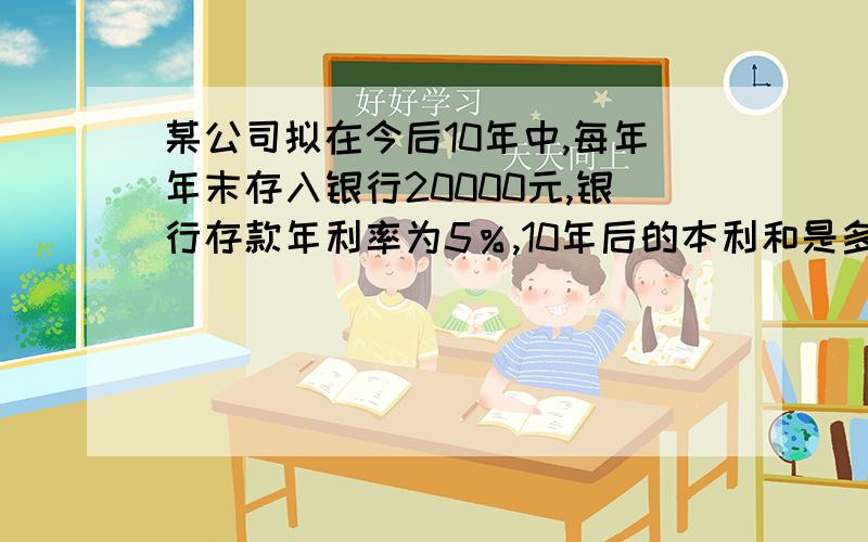 某公司拟在今后10年中,每年年末存入银行20000元,银行存款年利率为5％,10年后的本利和是多少?财务管理考试 希望能详细点 因为本人什么都不懂