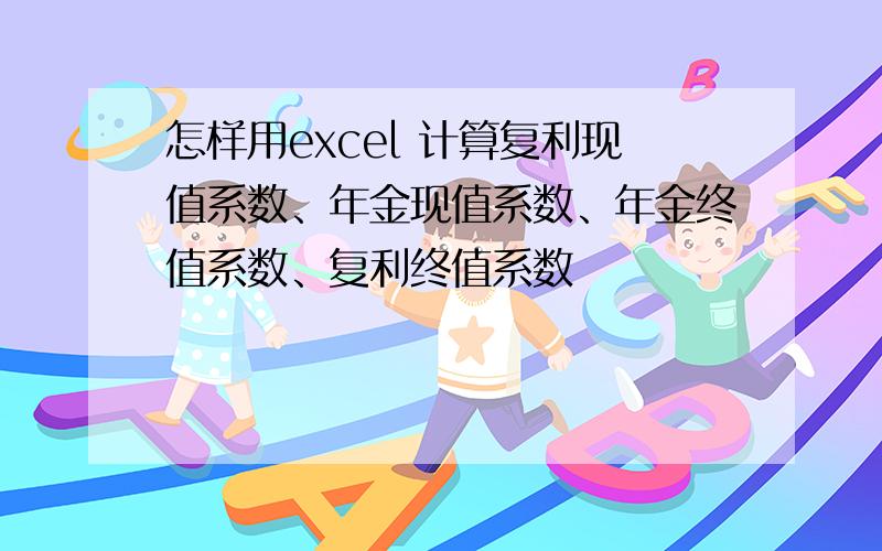 怎样用excel 计算复利现值系数、年金现值系数、年金终值系数、复利终值系数