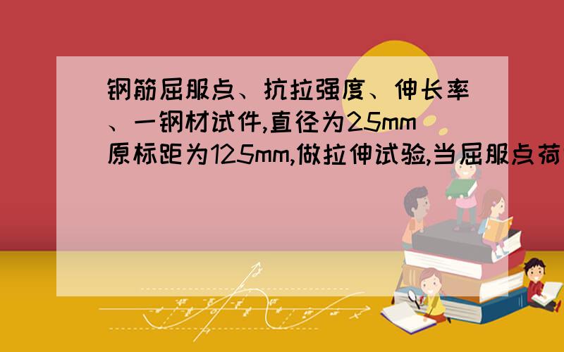 钢筋屈服点、抗拉强度、伸长率、一钢材试件,直径为25mm原标距为125mm,做拉伸试验,当屈服点荷载为2010KN,达到最大荷载为250.3KN,拉断后测得标距长为138mm,求该钢筋的屈服点、抗拉强度及拉断后