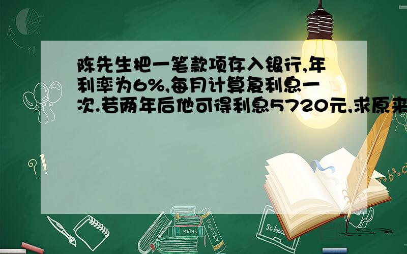 陈先生把一笔款项存入银行,年利率为6%,每月计算复利息一次.若两年后他可得利息5720元,求原来那笔存款?A.44983 B 45220 C 45574 D 46278 E 48200