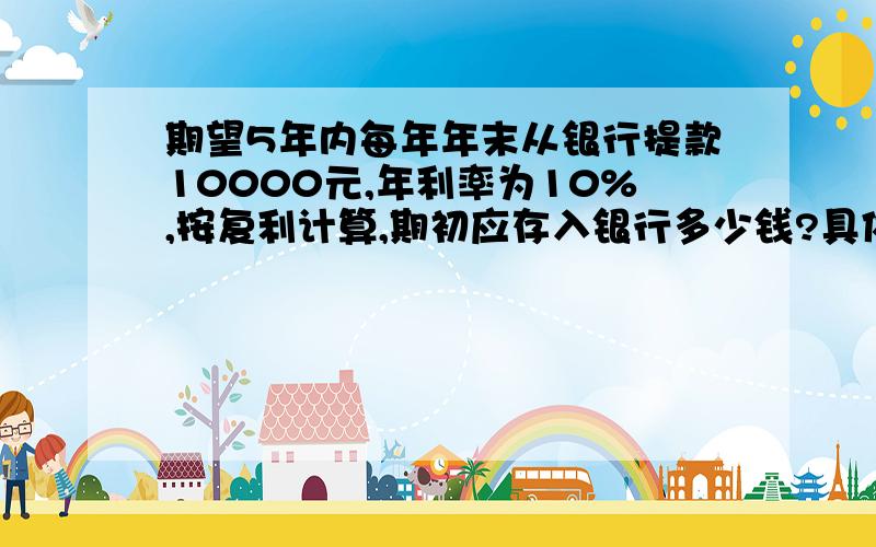 期望5年内每年年末从银行提款10000元,年利率为10%,按复利计算,期初应存入银行多少钱?具体的步骤,我刚学.不太懂.