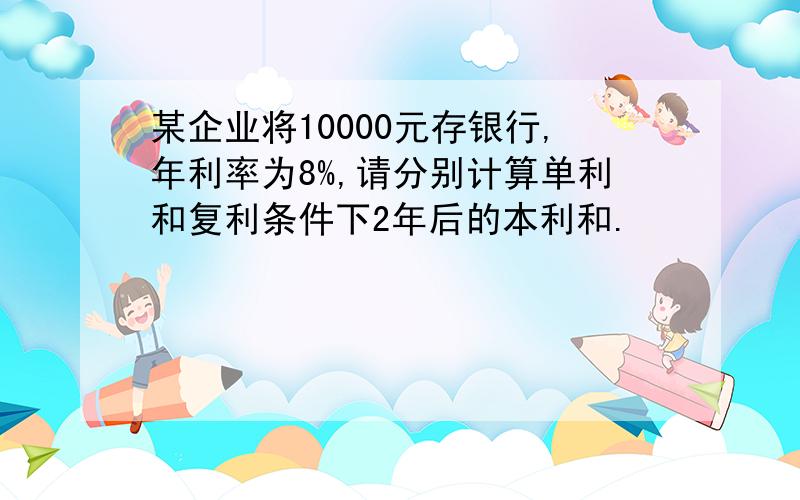 某企业将10000元存银行,年利率为8%,请分别计算单利和复利条件下2年后的本利和.