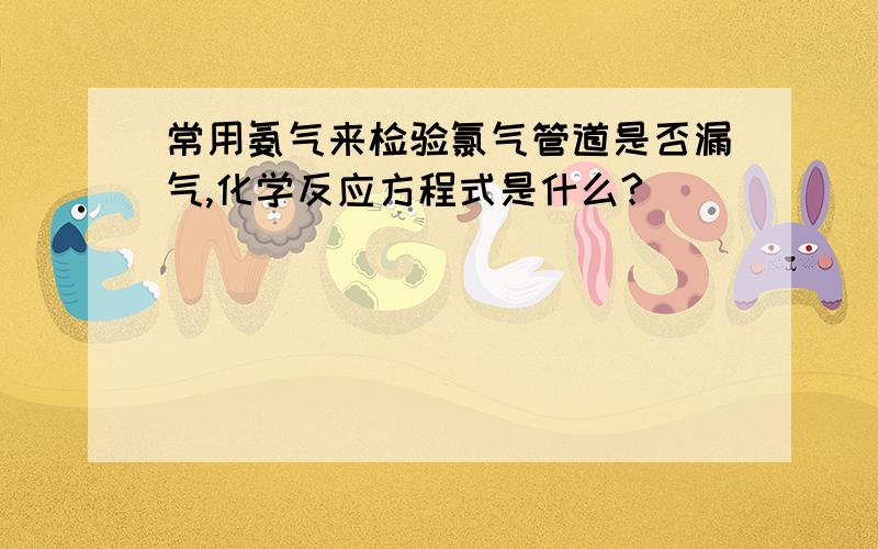 常用氨气来检验氯气管道是否漏气,化学反应方程式是什么?